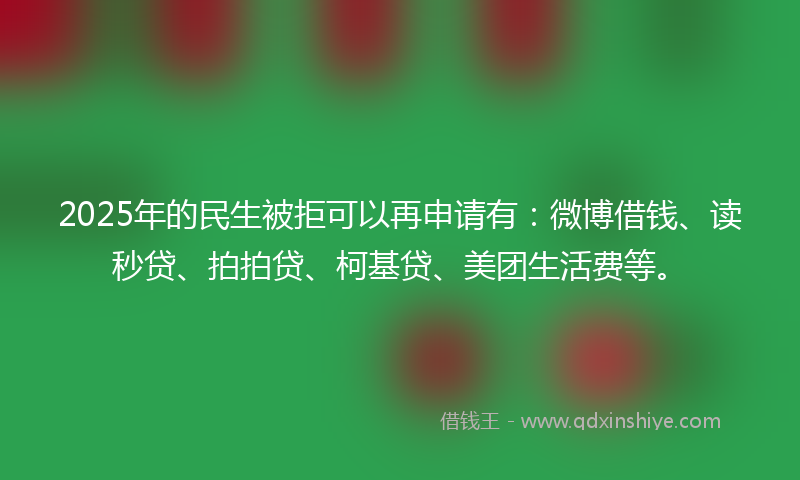 2025年的民生被拒可以再申请有：微博借钱、读秒贷、拍拍贷、柯基贷、美团生活费等。