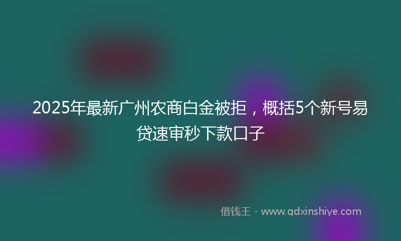 2025年最新广州农商白金被拒，概括5个新号易贷速审秒下款口子