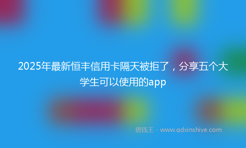2025年最新恒丰信用卡隔天被拒了，分享五个大学生可以使用的app