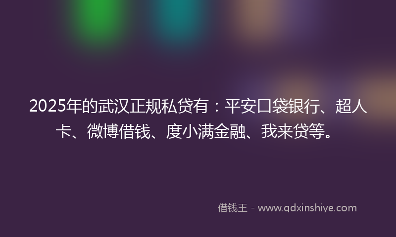 2025年的武汉正规私贷有：平安口袋银行、超人卡、微博借钱、度小满金融、我来贷等。