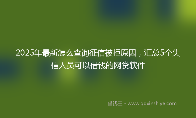 2025年最新怎么查询征信被拒原因，汇总5个失信人员可以借钱的网贷软件