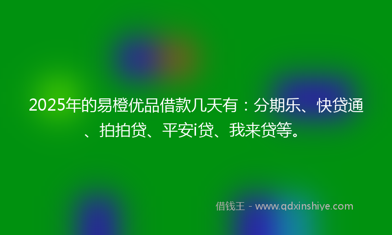 2025年的易橙优品借款几天有：分期乐、快贷通、拍拍贷、平安i贷、我来贷等。