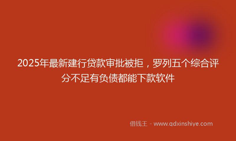 2025年最新建行贷款审批被拒，罗列五个综合评分不足有负债都能下款软件