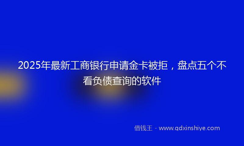 2025年最新工商银行申请金卡被拒，盘点五个不看负债查询的软件
