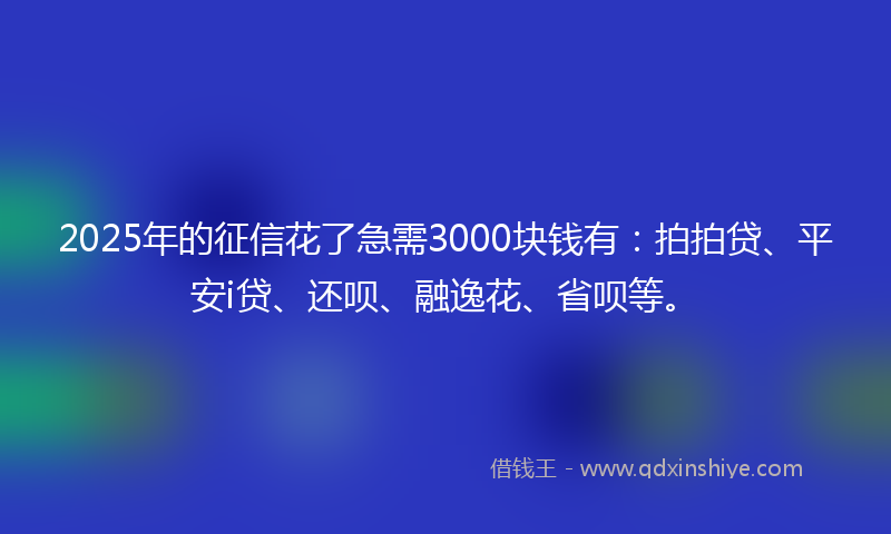 2025年的征信花了急需3000块钱有：拍拍贷、平安i贷、还呗、融逸花、省呗等。
