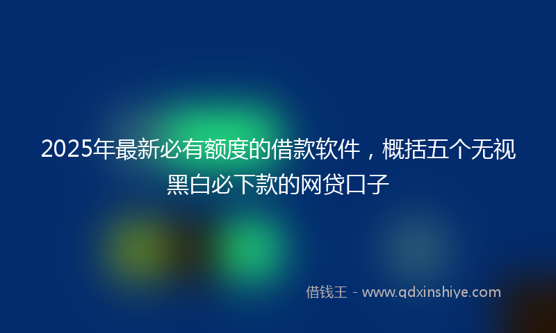 2025年最新必有额度的借款软件，概括五个无视黑白必下款的网贷口子