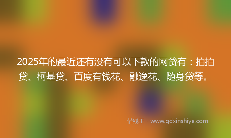 2025年的最近还有没有可以下款的网贷有：拍拍贷、柯基贷、百度有钱花、融逸花、随身贷等。