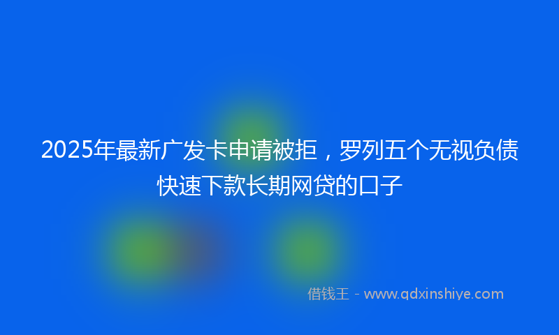 2025年最新广发卡申请被拒，罗列五个无视负债快速下款长期网贷的口子