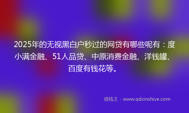 2025年的无视黑白户秒过的网贷有哪些呢有：度小满金融、51人品贷、中原消费金融、洋钱罐、百度有钱花等。