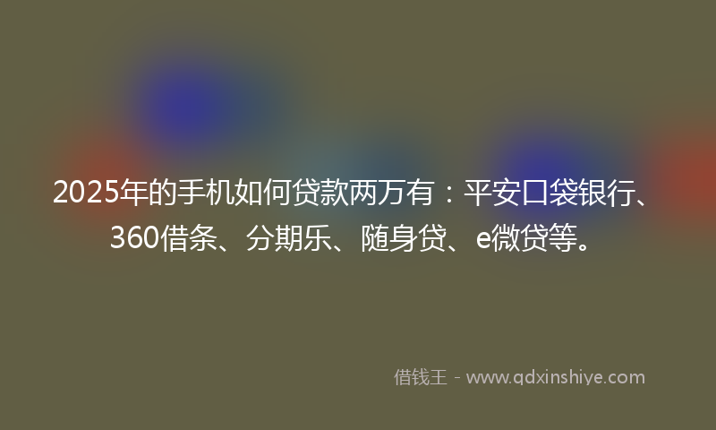 2025年的手机如何贷款两万有：平安口袋银行、360借条、分期乐、随身贷、e微贷等。