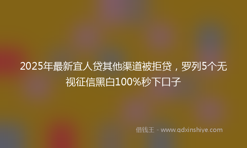 2025年最新宜人贷其他渠道被拒贷，罗列5个无视征信黑白100%秒下口子