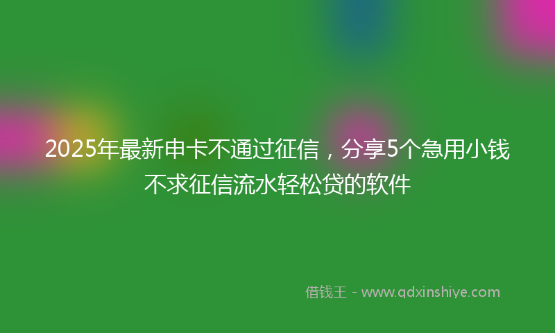 2025年最新申卡不通过征信，分享5个急用小钱不求征信流水轻松贷的软件