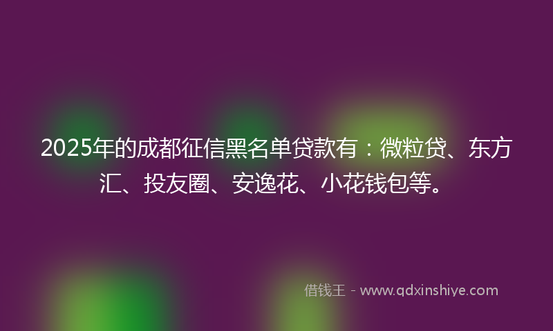 2025年的成都征信黑名单贷款有：微粒贷、东方汇、投友圈、安逸花、小花钱包等。