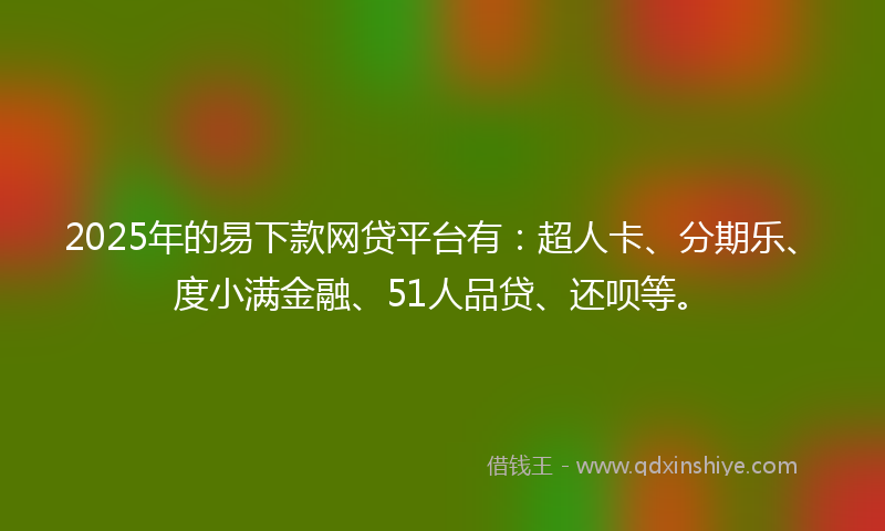 2025年的易下款网贷平台有：超人卡、分期乐、度小满金融、51人品贷、还呗等。