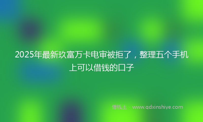 2025年最新玖富万卡电审被拒了，整理五个手机上可以借钱的口子
