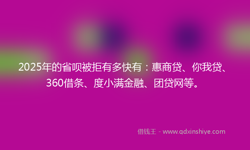 2025年的省呗被拒有多快有：惠商贷、你我贷、360借条、度小满金融、团贷网等。