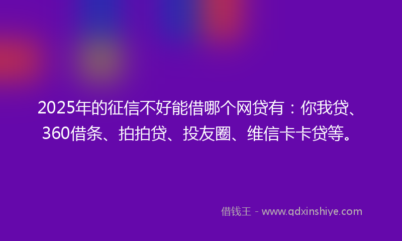 2025年的征信不好能借哪个网贷有：你我贷、360借条、拍拍贷、投友圈、维信卡卡贷等。