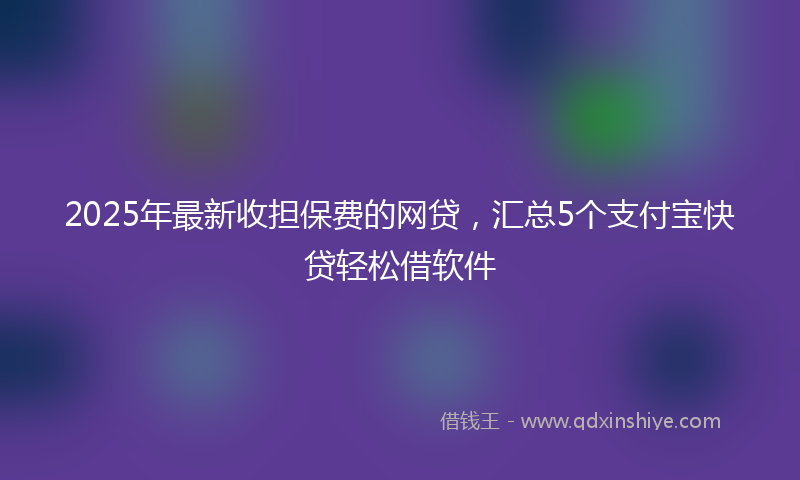 2025年最新收担保费的网贷，汇总5个支付宝快贷轻松借软件