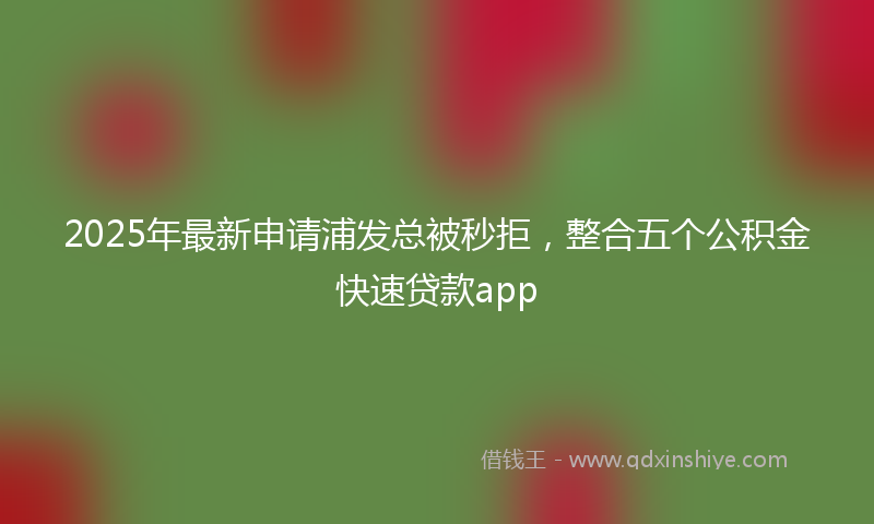 2025年最新申请浦发总被秒拒，整合五个公积金快速贷款app