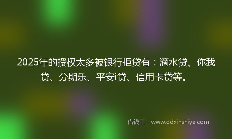 2025年的授权太多被银行拒贷有：滴水贷、你我贷、分期乐、平安i贷、信用卡贷等。