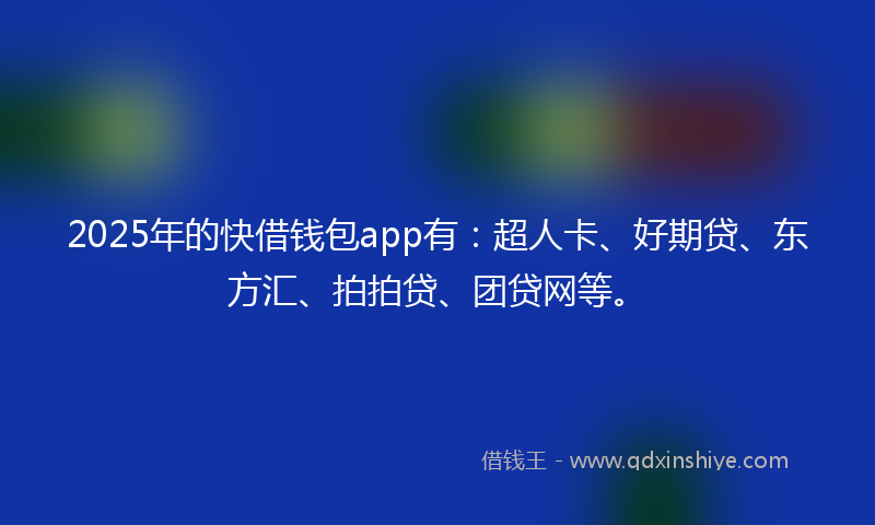2025年的快借钱包app有：超人卡、好期贷、东方汇、拍拍贷、团贷网等。