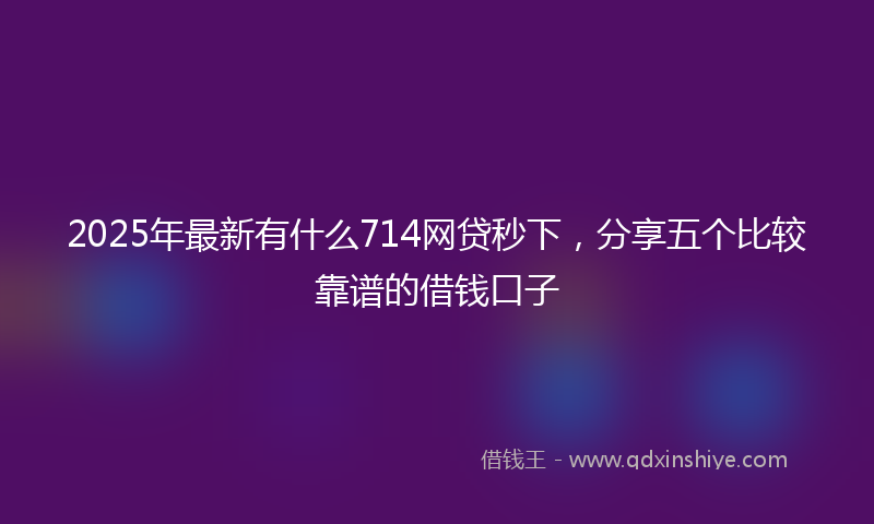 2025年最新有什么714网贷秒下，分享五个比较靠谱的借钱口子