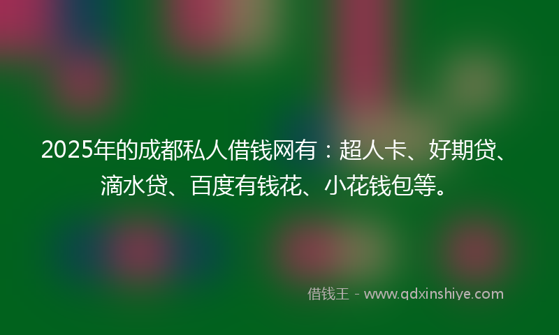 2025年的成都私人借钱网有：超人卡、好期贷、滴水贷、百度有钱花、小花钱包等。