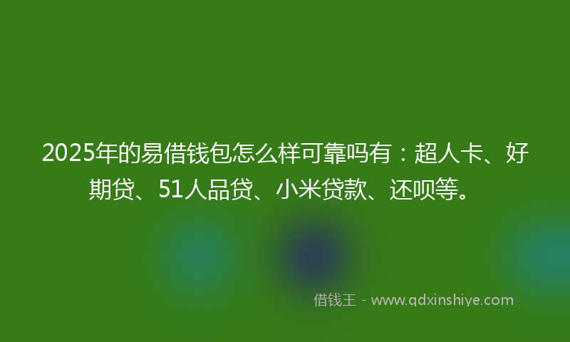 2025年的易借钱包怎么样可靠吗有：超人卡、好期贷、51人品贷、小米贷款、还呗等。