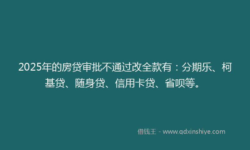 2025年的房贷审批不通过改全款有：分期乐、柯基贷、随身贷、信用卡贷、省呗等。