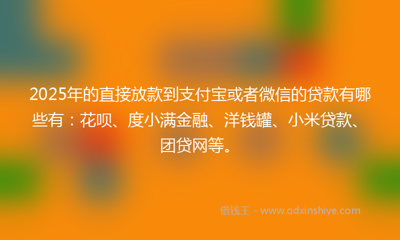 2025年的直接放款到支付宝或者微信的贷款有哪些有：花呗、度小满金融、洋钱罐、小米贷款、团贷网等。
