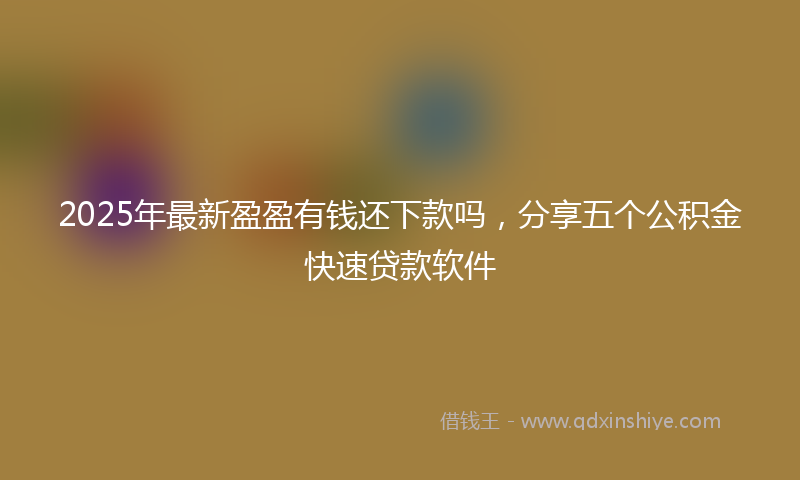 2025年最新盈盈有钱还下款吗，分享五个公积金快速贷款软件