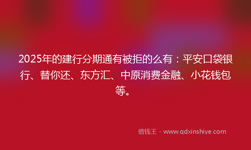 2025年的建行分期通有被拒的么有：平安口袋银行、替你还、东方汇、中原消费金融、小花钱包等。