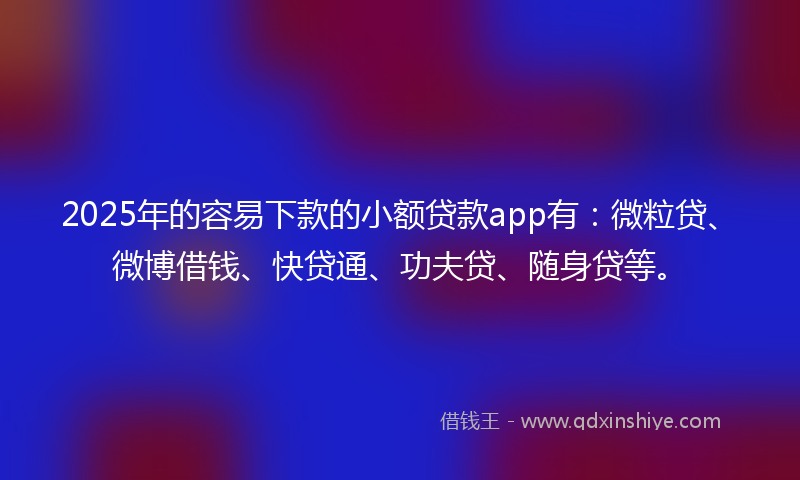 2025年的容易下款的小额贷款app有：微粒贷、微博借钱、快贷通、功夫贷、随身贷等。