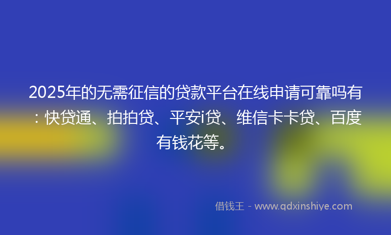 2025年的无需征信的贷款平台在线申请可靠吗有：快贷通、拍拍贷、平安i贷、维信卡卡贷、百度有钱花等。
