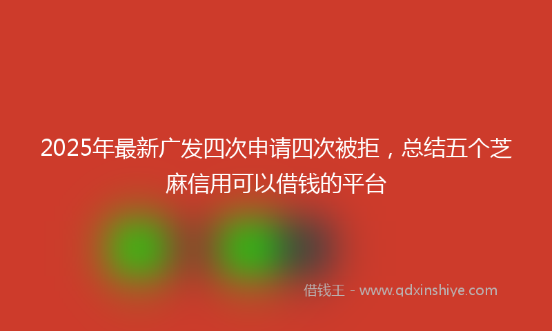2025年最新广发四次申请四次被拒，总结五个芝麻信用可以借钱的平台