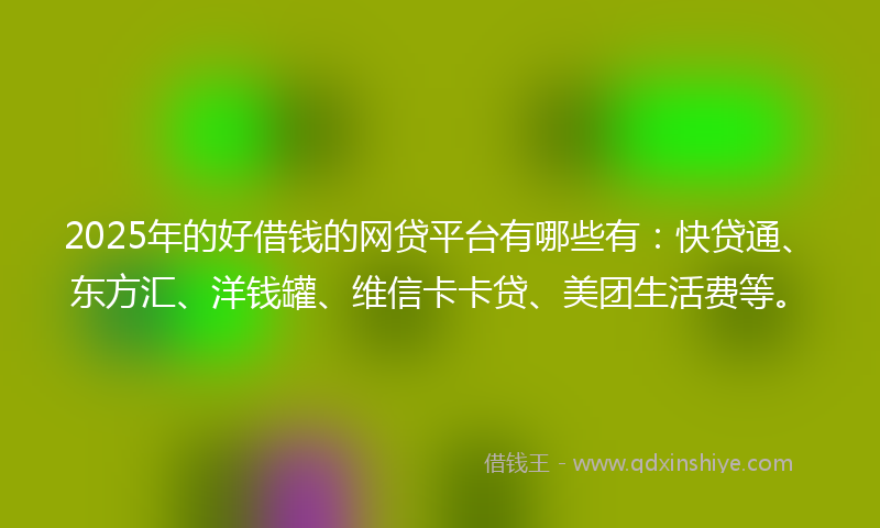 2025年的好借钱的网贷平台有哪些有：快贷通、东方汇、洋钱罐、维信卡卡贷、美团生活费等。
