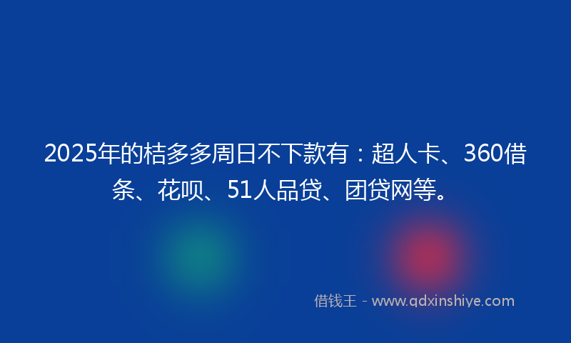 2025年的桔多多周日不下款有：超人卡、360借条、花呗、51人品贷、团贷网等。