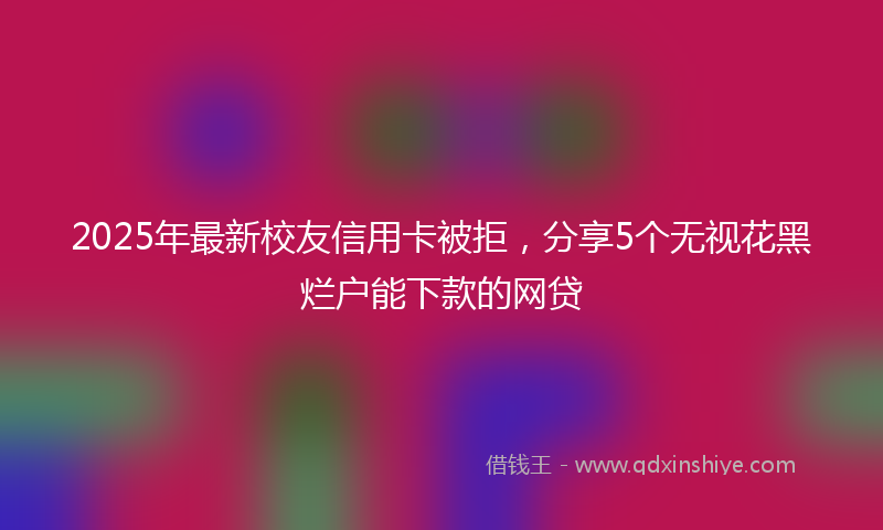 2025年最新校友信用卡被拒，分享5个无视花黑烂户能下款的网贷