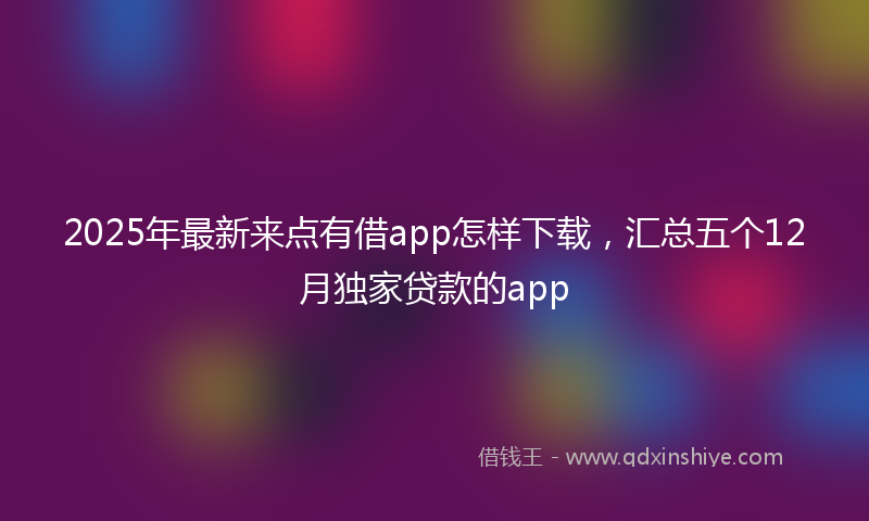 2025年最新来点有借app怎样下载，汇总五个12月独家贷款的app