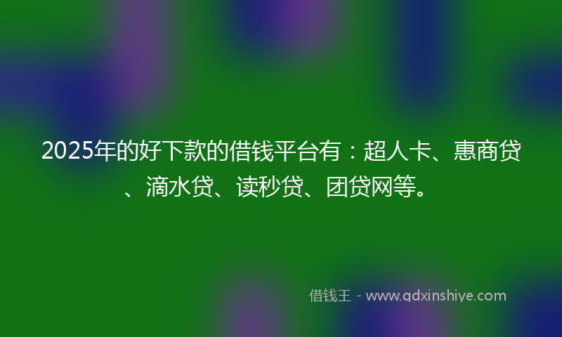 2025年的好下款的借钱平台有：超人卡、惠商贷、滴水贷、读秒贷、团贷网等。
