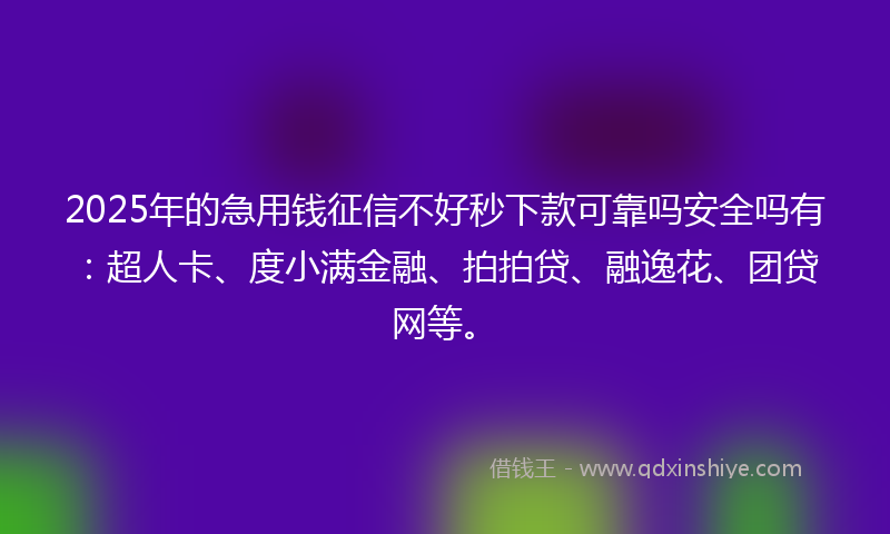 2025年的急用钱征信不好秒下款可靠吗安全吗有：超人卡、度小满金融、拍拍贷、融逸花、团贷网等。