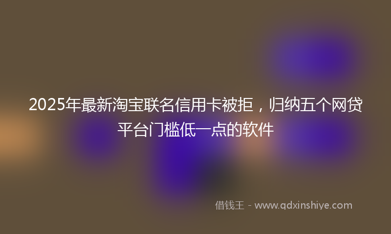 2025年最新淘宝联名信用卡被拒，归纳五个网贷平台门槛低一点的软件