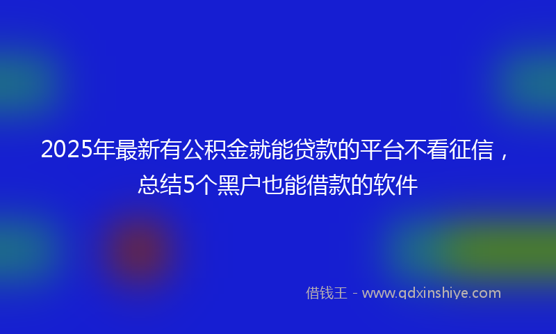 2025年最新有公积金就能贷款的平台不看征信，总结5个黑户也能借款的软件