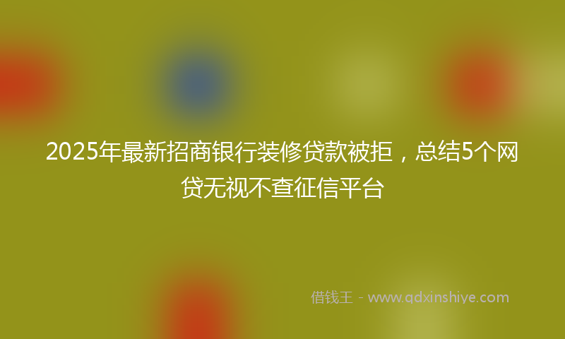 2025年最新招商银行装修贷款被拒，总结5个网贷无视不查征信平台