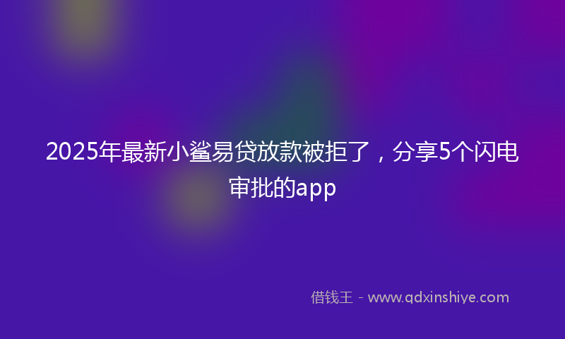 2025年最新小鲨易贷放款被拒了，分享5个闪电审批的app