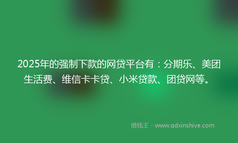 2025年的强制下款的网贷平台有：分期乐、美团生活费、维信卡卡贷、小米贷款、团贷网等。