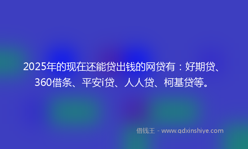 2025年的现在还能贷出钱的网贷有：好期贷、360借条、平安i贷、人人贷、柯基贷等。