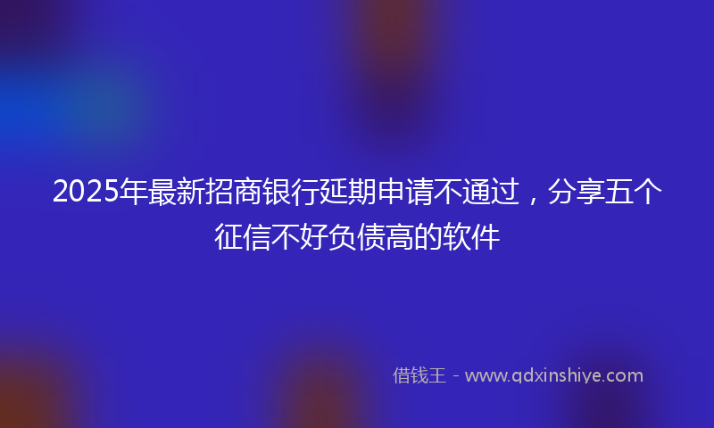 2025年最新招商银行延期申请不通过，分享五个征信不好负债高的软件
