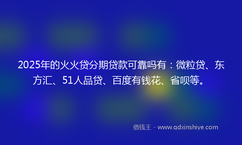 2025年的火火贷分期贷款可靠吗有：微粒贷、东方汇、51人品贷、百度有钱花、省呗等。