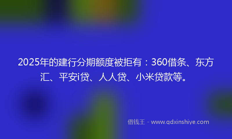 2025年的建行分期额度被拒有：360借条、东方汇、平安i贷、人人贷、小米贷款等。